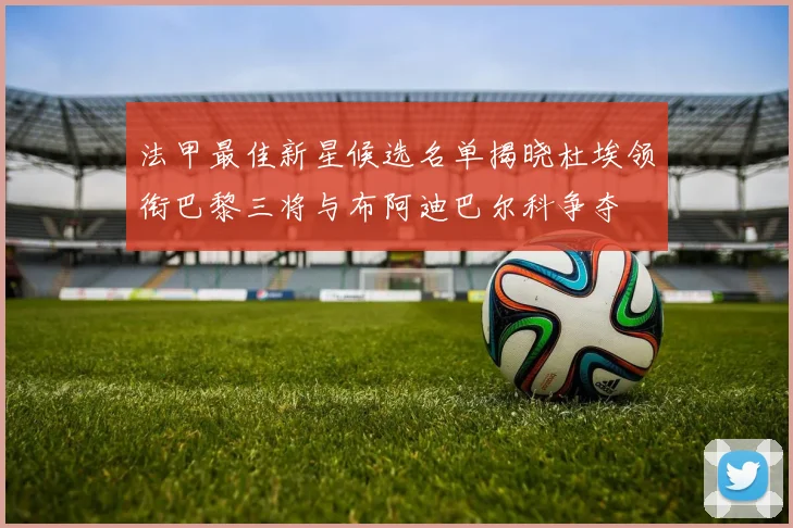 法甲最佳新星候选名单揭晓杜埃领衔巴黎三将与布阿迪巴尔科争夺
