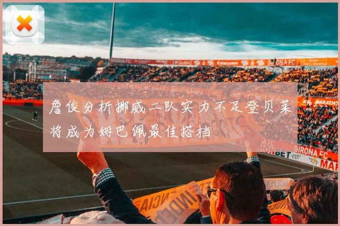 詹俊分析挪威二队实力不足登贝莱将成为姆巴佩最佳搭档