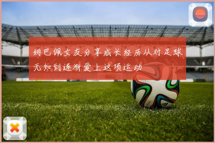 姆巴佩女友分享成长经历从对足球无知到逐渐爱上这项运动