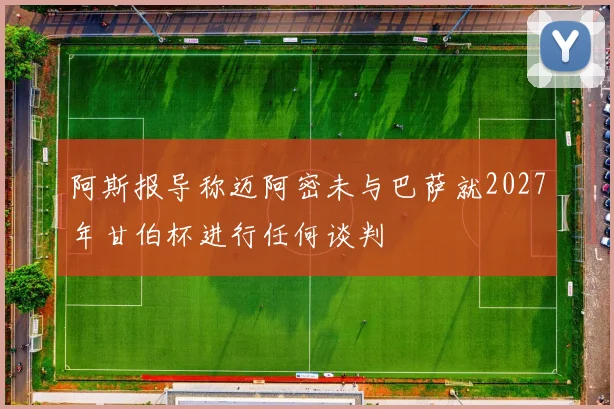 阿斯报导称迈阿密未与巴萨就2027年甘伯杯进行任何谈判
