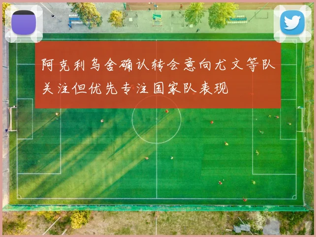 阿克利乌舍确认转会意向尤文等队关注但优先专注国家队表现
