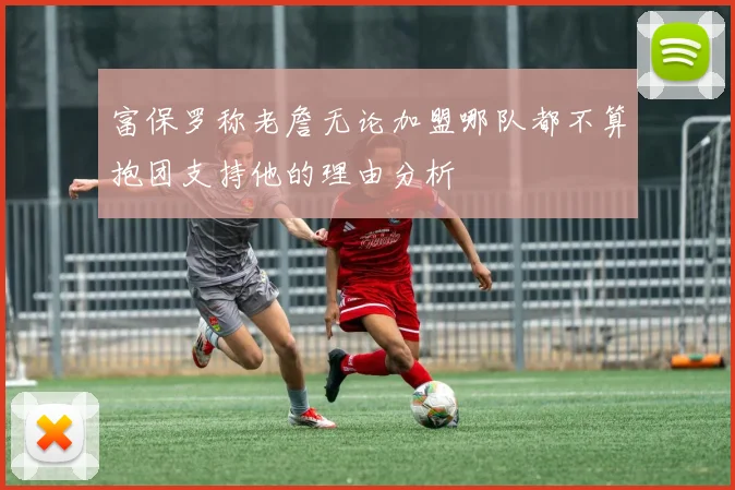 富保罗称老詹无论加盟哪队都不算抱团支持他的理由分析