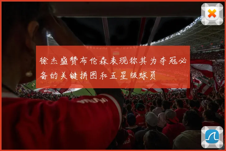 徐杰盛赞布伦森表现称其为夺冠必备的关键拼图和五星级球员