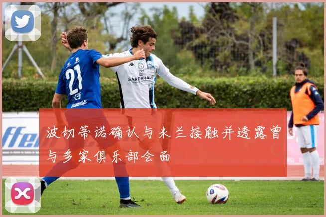 波切蒂诺确认与米兰接触并透露曾与多家俱乐部会面