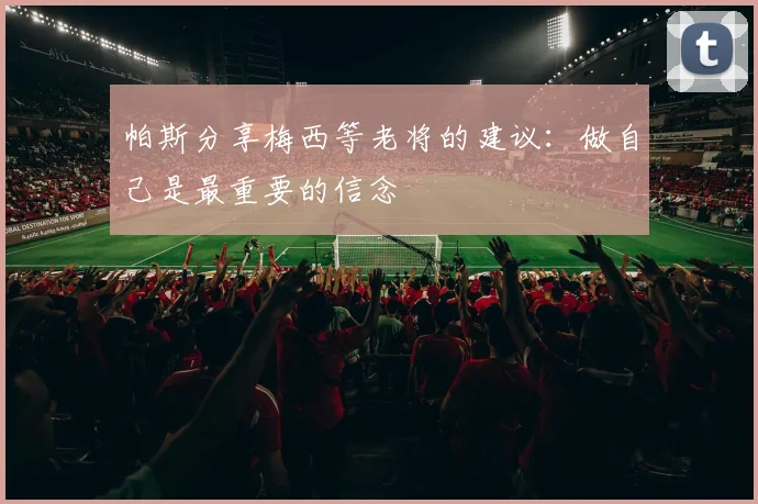 帕斯分享梅西等老将的建议：做自己是最重要的信念