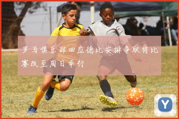 罗马俱乐部回应德比安排争取将比赛改至周日举行