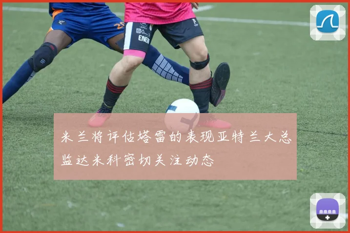 米兰将评估塔雷的表现亚特兰大总监达米科密切关注动态