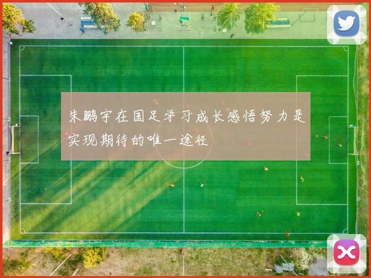 朱鹏宇在国足学习成长感悟努力是实现期待的唯一途径