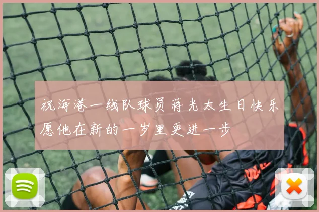 祝海港一线队球员蒋光太生日快乐愿他在新的一岁里更进一步
