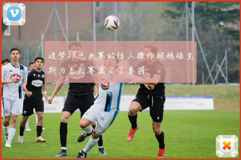 追梦JR总决赛的惊人操作超越福克斯为系列赛奠定了基调