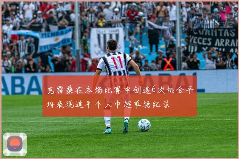 克雷桑在本场比赛中创造6次机会平均表现追平个人中超单场纪录