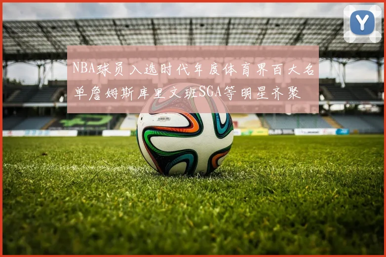 NBA球员入选时代年度体育界百大名单詹姆斯库里文班SGA等明星齐聚
